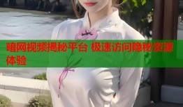暗网视频揭秘平台 极速访问隐秘资源体验