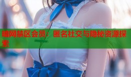 暗网禁区会员：匿名社交与隐秘资源探索