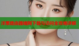 洋葱路由器暗网下载与访问全攻略详解