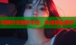 暗网好友删除平台：快速隐私保护