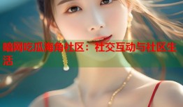 暗网吃瓜海角社区：社交互动与社区生活