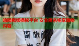 暗网视频揭秘平台 安全匿名畅享隐秘内容