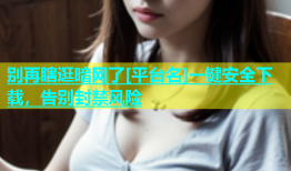 别再瞎逛暗网了[平台名]一键安全下载，告别封禁风险