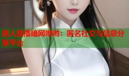 唐人禁播暗网哟哟：匿名社交与信息分享平台