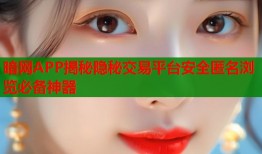 暗网APP揭秘隐秘交易平台安全匿名浏览必备神器