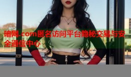 暗网.com匿名访问平台隐秘交易与安全通信中心