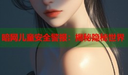 暗网儿童安全警报：揭秘隐秘世界