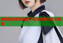 暗网禁地资源免费下载全攻略与安全指南