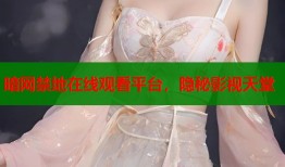 暗网禁地在线观看平台，隐秘影视天堂