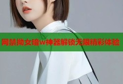 网禁拗女暗w神器解锁无限精彩体验