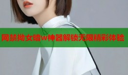 网禁拗女暗w神器解锁无限精彩体验