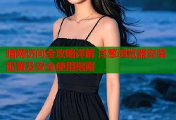 暗网访问全攻略详解 洋葱浏览器安装配置及安全使用指南