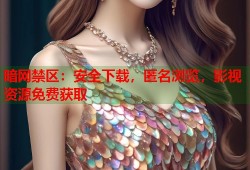 暗网禁区：安全下载，匿名浏览，影视资源免费获取