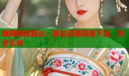 暗网链接直达：匿名资源高速下载，安全无忧