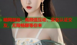 暗网禁地：高颜值互动，实名认证交友，无限畅聊等你来