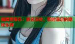 暗网黄享乐：匿名深处，即时满足的隐秘乐园