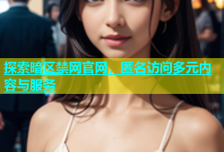探索暗区禁网官网，匿名访问多元内容与服务