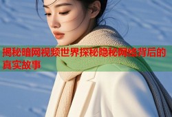 揭秘暗网视频世界探秘隐秘网络背后的真实故事