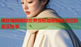 揭秘暗网视频世界探秘隐秘网络背后的真实故事