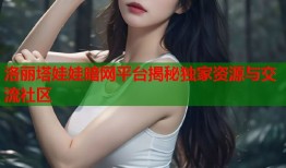 洛丽塔娃娃暗网平台揭秘独家资源与交流社区