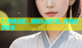 91暗网禁区：解锁私密影音，即刻安装畅享