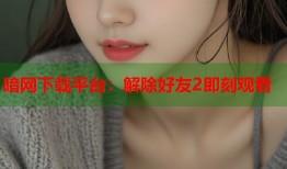 暗网下载平台：解除好友2即刻观看
