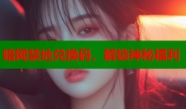 暗网禁地兑换码，解锁神秘福利