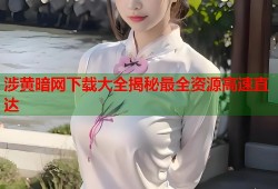 涉黄暗网下载大全揭秘最全资源高速直达