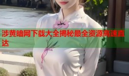 涉黄暗网下载大全揭秘最全资源高速直达