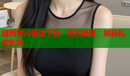 暗网黄片极速下载：匿名畅享，解锁私密影院