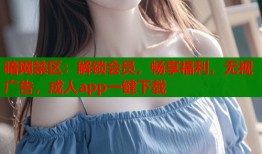 暗网禁区：解锁会员，畅享福利，无视广告，成人app一键下载