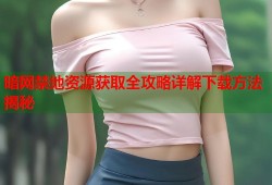 暗网禁地资源获取全攻略详解下载方法揭秘