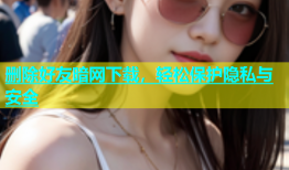 删除好友暗网下载，轻松保护隐私与安全