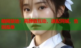 暗网禁地：高颜值互动，速配同城，告别孤单