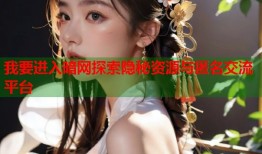 我要进入暗网探索隐秘资源与匿名交流平台