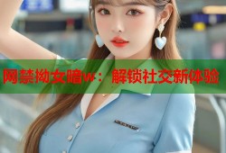 网禁拗女暗w：解锁社交新体验