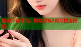暗网下载平台：解除好友2影片快速获取