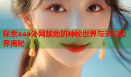 探索aaa外网禁地的神秘世界与未知边界揭秘