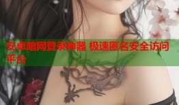 安卓暗网登录神器 极速匿名安全访问平台