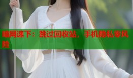 暗网速下：跳过回收站，手机隐私零风险