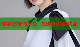 暗网哟女影视平台，在线观看网禁内容