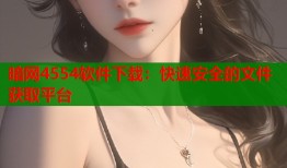 暗网4554软件下载：快速安全的文件获取平台