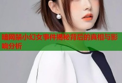 暗网禁小幻女事件揭秘背后的真相与影响分析
