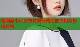暗网禁小幻女事件揭秘背后的真相与影响分析