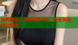 暗网禁地：高清视频下载，安全快捷，随时观看