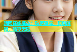暗网在线播放：独家资源，即刻解锁，畅享无限