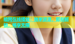 暗网在线播放：独家资源，即刻解锁，畅享无限