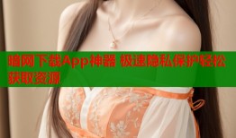 暗网下载App神器 极速隐私保护轻松获取资源