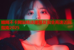 暗网不卡网站精选推荐及安全高速访问指南2025