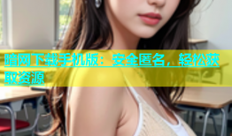 暗网下载手机版：安全匿名，轻松获取资源